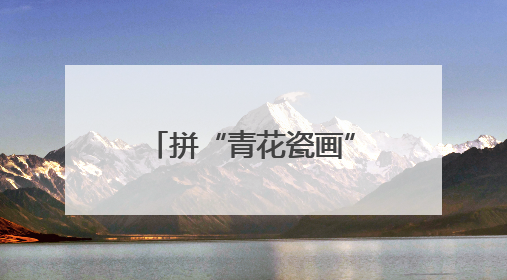 拼“青花瓷画”，感悟文化魅力
