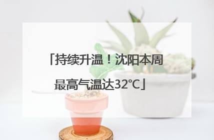 持续升温！沈阳本周最高气温达32℃