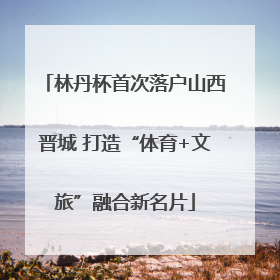 林丹杯首次落户山西晋城 打造“体育+文旅”融合新名片