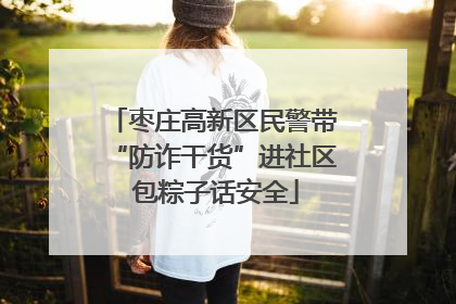 枣庄高新区民警带“防诈干货”进社区 包粽子话安全
