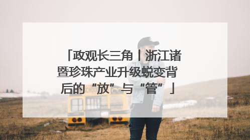 政观长三角丨浙江诸暨珍珠产业升级蜕变背后的“放”与“管”