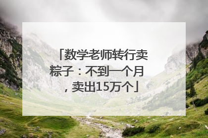 数学老师转行卖粽子：不到一个月，卖出15万个