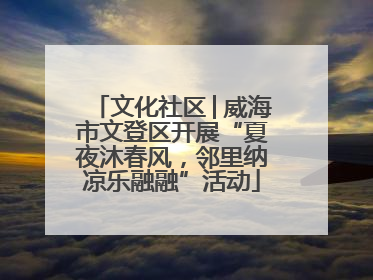 文化社区│威海市文登区开展“夏夜沐春风，邻里纳凉乐融融”活动
