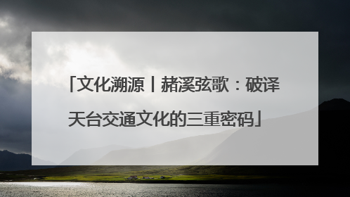 文化溯源丨赭溪弦歌：破译天台交通文化的三重密码