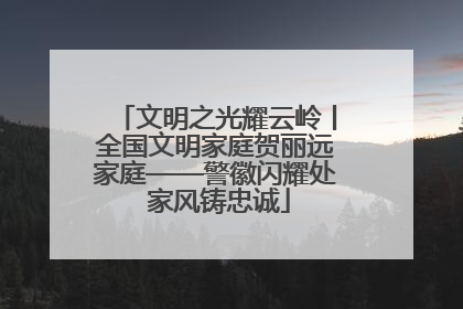 文明之光耀云岭丨全国文明家庭贺丽远家庭——警徽闪耀处 家风铸忠诚