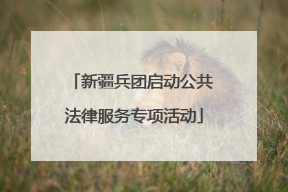 新疆兵团启动公共法律服务专项活动