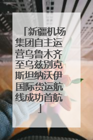 新疆机场集团自主运营乌鲁木齐至乌兹别克斯坦纳沃伊国际货运航线成功首航