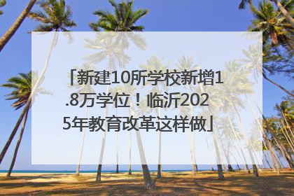 新建10所学校新增1.8万学位！临沂2025年教育改革这样做