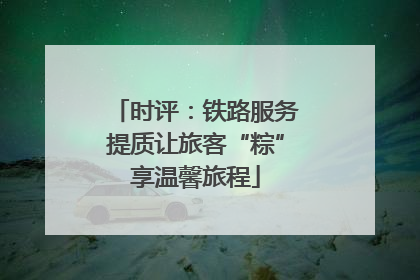 时评：铁路服务提质让旅客“粽”享温馨旅程