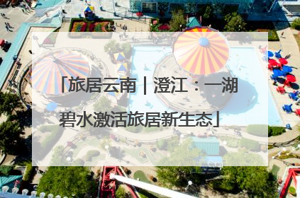 旅居云南｜澄江：一湖碧水激活旅居新生态