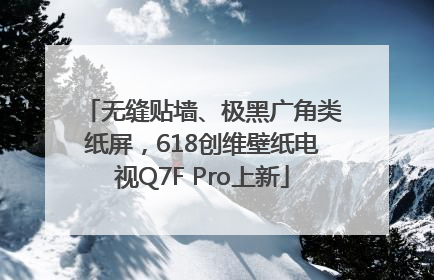 无缝贴墙、极黑广角类纸屏，618创维壁纸电视Q7F Pro上新