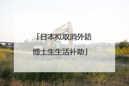 日本拟取消外籍博士生生活补助