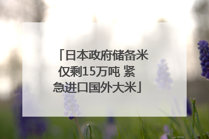 日本政府储备米仅剩15万吨 紧急进口国外大米