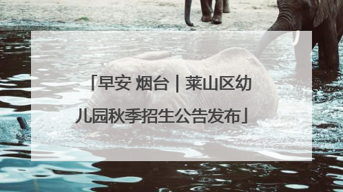 早安 烟台｜莱山区幼儿园秋季招生公告发布