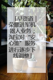 早资道｜荣耀进军机器人业务；淘宝对“安心鉴”服务进行逐步下线调整