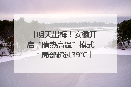 明天出梅！安徽开启“晴热高温”模式：局部超过39℃