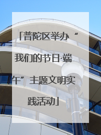 普陀区举办“我们的节日·端午”主题文明实践活动