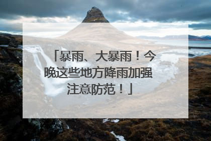 暴雨、大暴雨！今晚这些地方降雨加强 注意防范！
