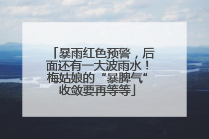暴雨红色预警，后面还有一大波雨水！梅姑娘的“暴脾气”收敛要再等等