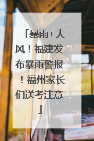 暴雨+大风！福建发布暴雨警报！福州家长们送考注意