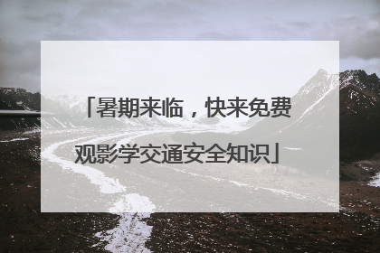 暑期来临，快来免费观影学交通安全知识