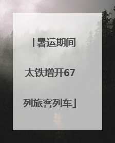 暑运期间 太铁增开67列旅客列车