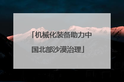 机械化装备助力中国北部沙漠治理