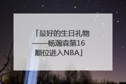 最好的生日礼物——杨瀚森第16顺位进入NBA