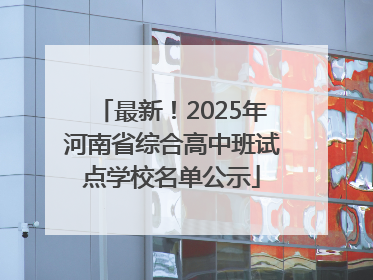 最新！2025年河南省综合高中班试点学校名单公示