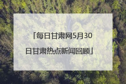 每日甘肃网5月30日甘肃热点新闻回顾