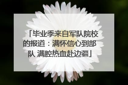 毕业季来自军队院校的报道：满怀信心到部队 满腔热血赴边疆