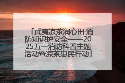武夷凉茶润心田·消防知识护安全——2025五一消防科普主题活动暨凉茶惠民行动