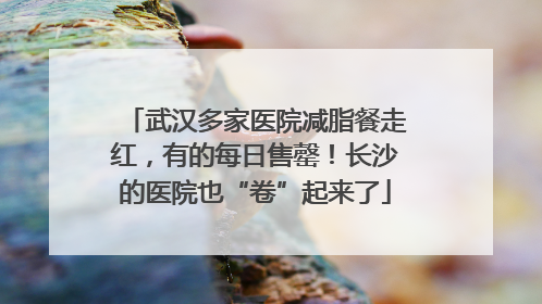 武汉多家医院减脂餐走红，有的每日售罄！长沙的医院也“卷”起来了