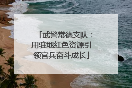 武警常德支队：用驻地红色资源引领官兵奋斗成长