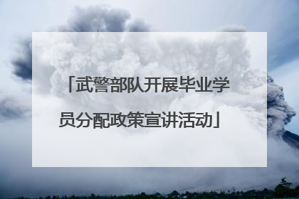 武警部队开展毕业学员分配政策宣讲活动