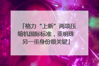 格力“上新”两项压缩机国际标准，董明珠另一重身份很关键