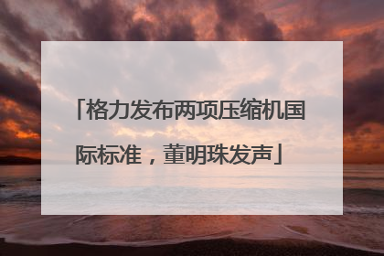 格力发布两项压缩机国际标准，董明珠发声