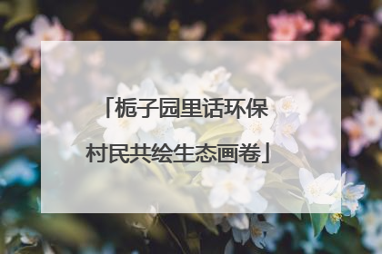 栀子园里话环保 村民共绘生态画卷