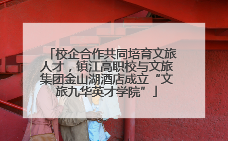 校企合作共同培育文旅人才，镇江高职校与文旅集团金山湖酒店成立“文旅九华英才学院”