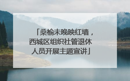 桑榆未晚映红墙，西城区组织社管退休人员开展主题宣讲