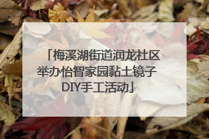 梅溪湖街道润龙社区举办怡智家园黏土镜子DIY手工活动