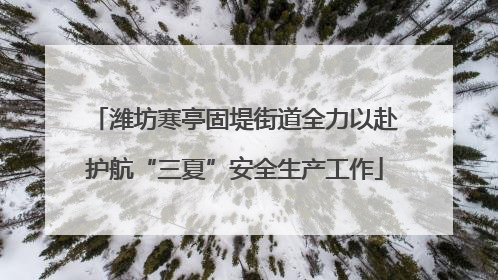 潍坊寒亭固堤街道全力以赴护航“三夏”安全生产工作