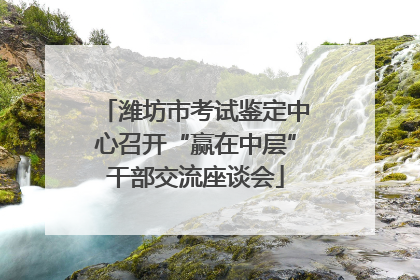 潍坊市考试鉴定中心召开“赢在中层”干部交流座谈会