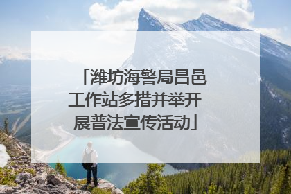潍坊海警局昌邑工作站多措并举开展普法宣传活动