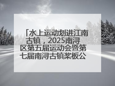 水上运动划进江南古镇，2025南浔区第五届运动会暨第七届南浔古镇桨板公开赛启动