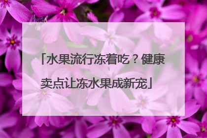 水果流行冻着吃？健康卖点让冻水果成新宠