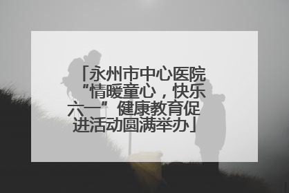 永州市中心医院“情暖童心，快乐六一”健康教育促进活动圆满举办