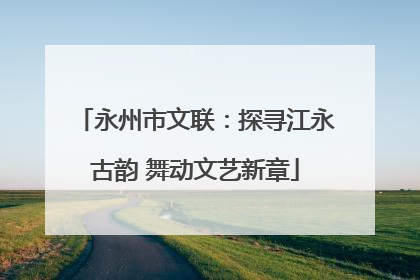 永州市文联:探寻江永古韵 舞动文艺新章