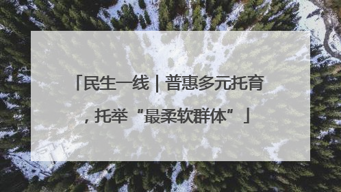 民生一线｜普惠多元托育，托举“最柔软群体”