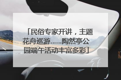 民俗专家开讲，主题花舟巡游……陶然亭公园端午活动丰富多彩